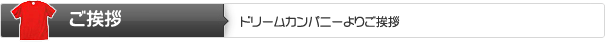 ご挨拶 | ドリームカンパニーよりご挨拶 ご挨拶 | ドリームカンパニーよりご挨拶