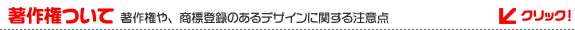 著作権ついて | 著作権や、商標登録のあるデザインに関する注意点 著作権ついて | 著作権や、商標登録のあるデザインに関する注意点